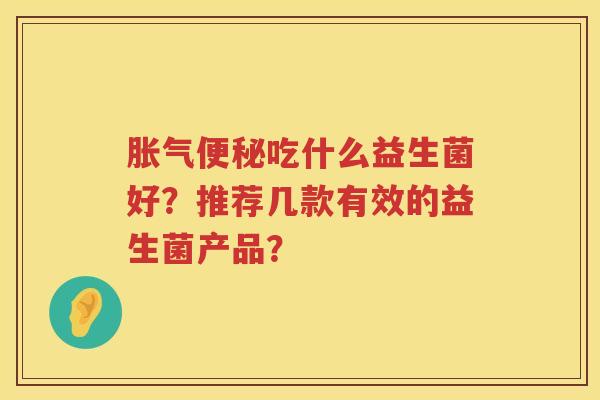 胀气便秘吃什么益生菌好？推荐几款有效的益生菌产品？
