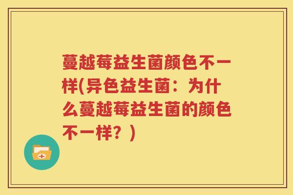 蔓越莓益生菌颜色不一样(异色益生菌：为什么蔓越莓益生菌的颜色不一样？)