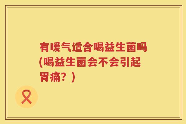 有嗳气适合喝益生菌吗(喝益生菌会不会引起胃痛？)