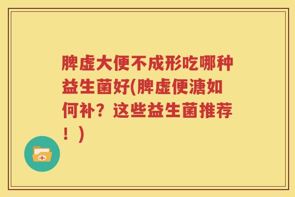 脾虚大便不成形吃哪种益生菌好(脾虚便溏如何补？这些益生菌推荐！)
