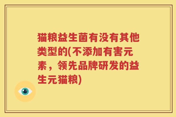 猫粮益生菌有没有其他类型的(不添加有害元素，领先品牌研发的益生元猫粮)