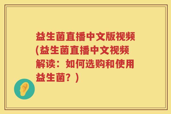益生菌直播中文版视频(益生菌直播中文视频解读：如何选购和使用益生菌？)