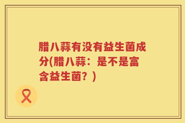腊八蒜有没有益生菌成分(腊八蒜：是不是富含益生菌？)
