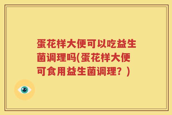 蛋花样大便可以吃益生菌调理吗(蛋花样大便可食用益生菌调理？)