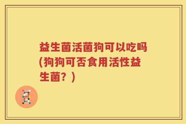 益生菌活菌狗可以吃吗(狗狗可否食用活性益生菌？)
