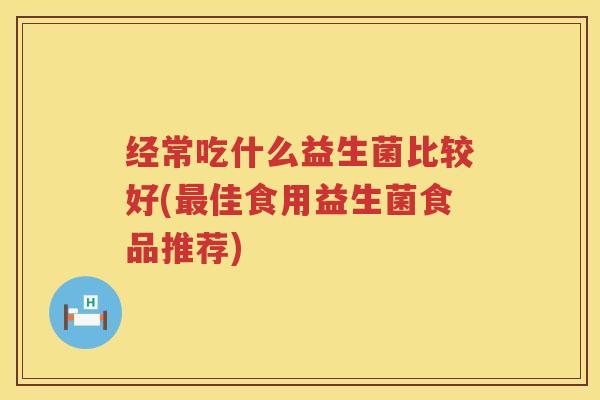 经常吃什么益生菌比较好(最佳食用益生菌食品推荐)