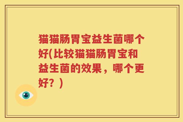 猫猫肠胃宝益生菌哪个好(比较猫猫肠胃宝和益生菌的效果，哪个更好？)