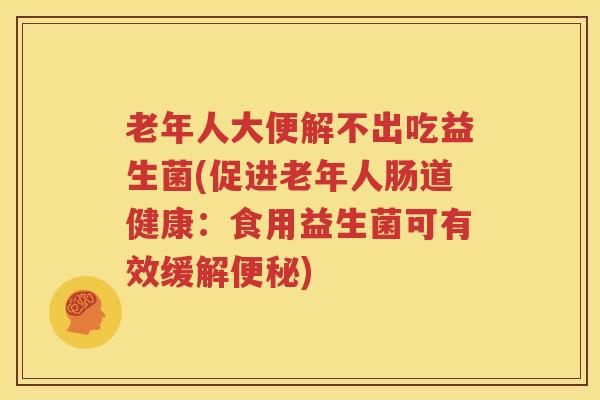 老年人大便解不出吃益生菌(促进老年人肠道健康：食用益生菌可有效缓解便秘)