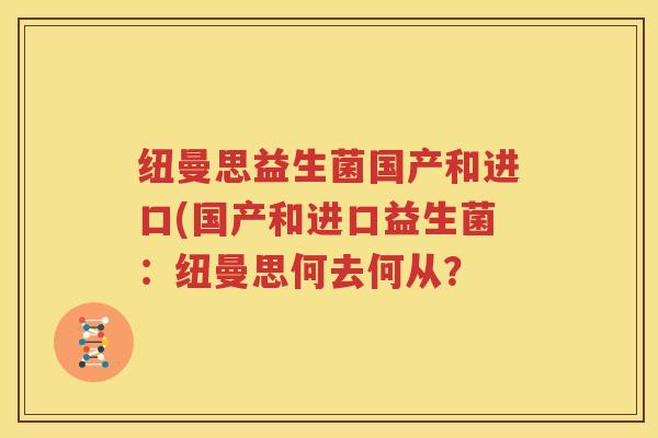 纽曼思益生菌国产和进口(国产和进口益生菌：纽曼思何去何从？