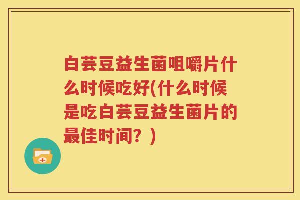 白芸豆益生菌咀嚼片什么时候吃好(什么时候是吃白芸豆益生菌片的最佳时间？)