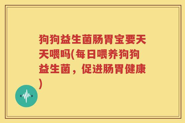 狗狗益生菌肠胃宝要天天喂吗(每日喂养狗狗益生菌，促进肠胃健康)