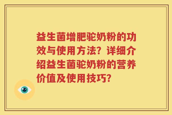 益生菌增肥驼奶粉的功效与使用方法？详细介绍益生菌驼奶粉的营养价值及使用技巧？