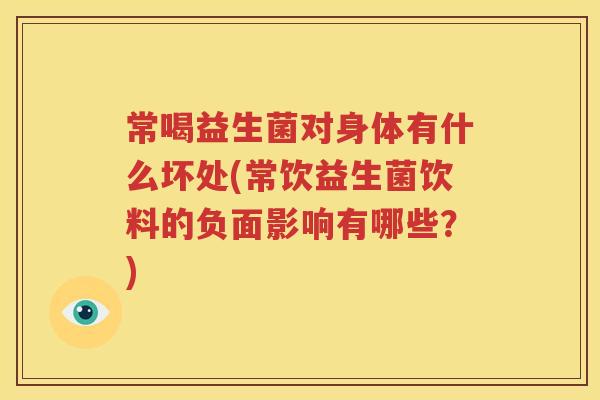 常喝益生菌对身体有什么坏处(常饮益生菌饮料的负面影响有哪些？)