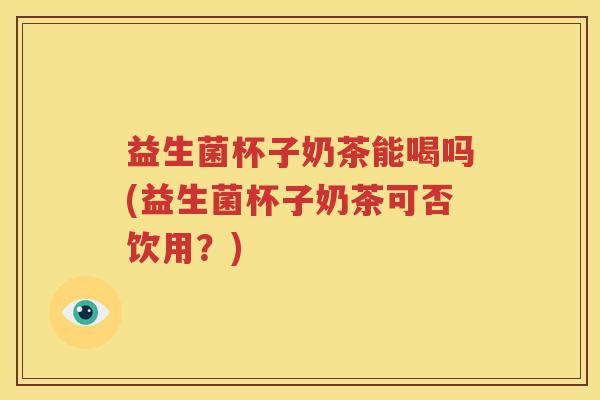 益生菌杯子奶茶能喝吗(益生菌杯子奶茶可否饮用？)