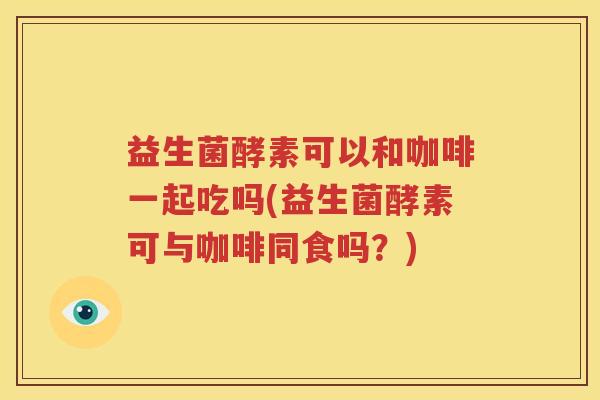 益生菌酵素可以和咖啡一起吃吗(益生菌酵素可与咖啡同食吗？)