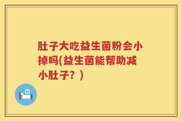 肚子大吃益生菌粉会小掉吗(益生菌能帮助减小肚子？)