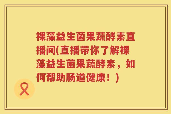 裸藻益生菌果蔬酵素直播间(直播带你了解裸藻益生菌果蔬酵素，如何帮助肠道健康！)