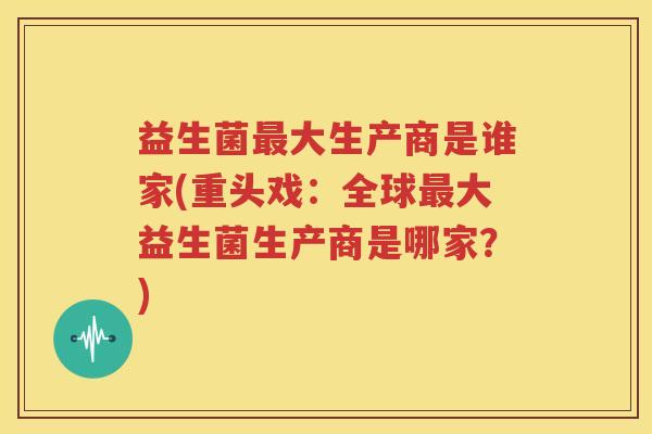 益生菌最大生产商是谁家(重头戏：全球最大益生菌生产商是哪家？)