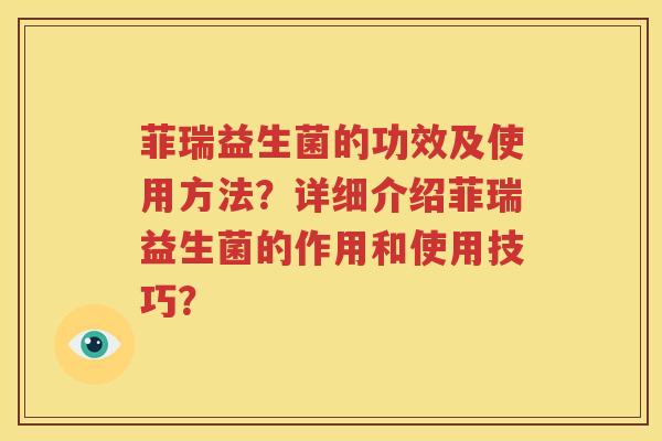 菲瑞益生菌的功效及使用方法？详细介绍菲瑞益生菌的作用和使用技巧？