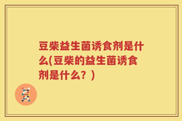 豆柴益生菌诱食剂是什么(豆柴的益生菌诱食剂是什么？)