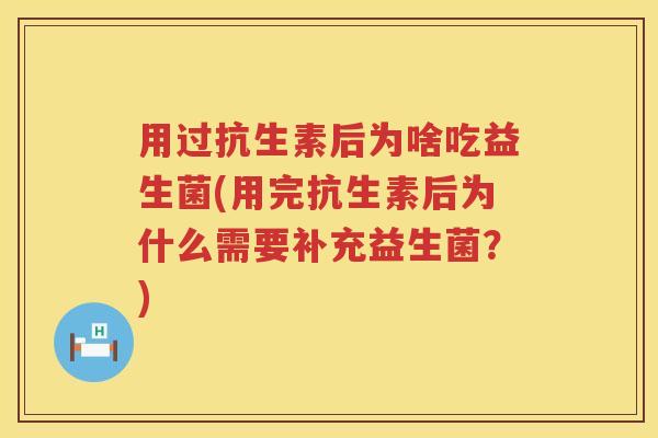 用过抗生素后为啥吃益生菌(用完抗生素后为什么需要补充益生菌？)