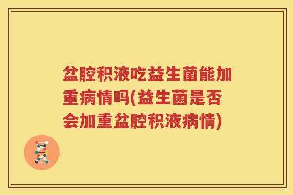 盆腔积液吃益生菌能加重病情吗(益生菌是否会加重盆腔积液病情)