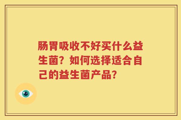 肠胃吸收不好买什么益生菌？如何选择适合自己的益生菌产品？