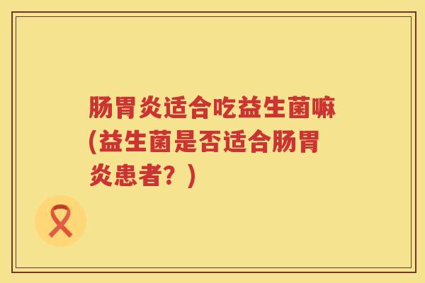肠胃炎适合吃益生菌嘛(益生菌是否适合肠胃炎患者？)