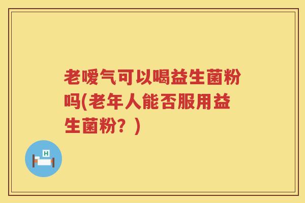 老嗳气可以喝益生菌粉吗(老年人能否服用益生菌粉？)
