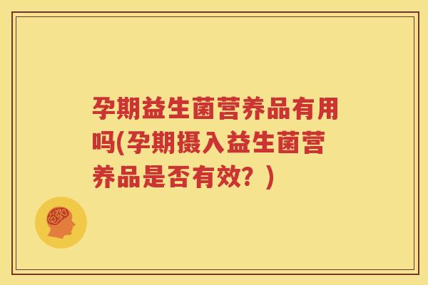 孕期益生菌营养品有用吗(孕期摄入益生菌营养品是否有效？)
