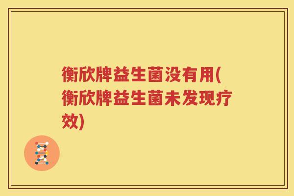 衡欣牌益生菌没有用(衡欣牌益生菌未发现疗效)