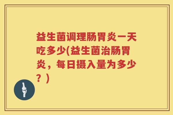 益生菌调理肠胃炎一天吃多少(益生菌治肠胃炎，每日摄入量为多少？)