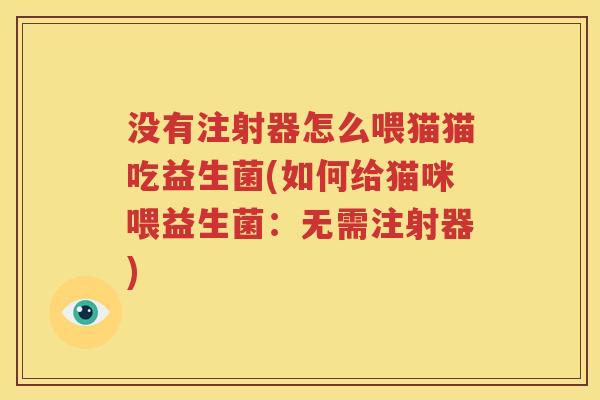 没有注射器怎么喂猫猫吃益生菌(如何给猫咪喂益生菌：无需注射器)