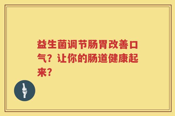 益生菌调节肠胃改善口气？让你的肠道健康起来？