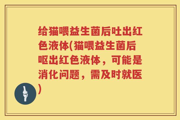 给猫喂益生菌后吐出红色液体(猫喂益生菌后呕出红色液体，可能是消化问题，需及时就医)