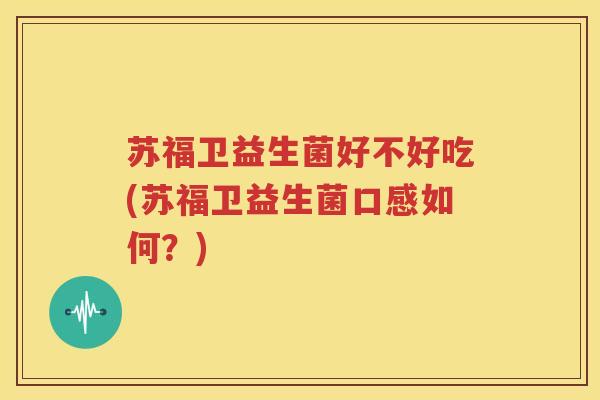 苏福卫益生菌好不好吃(苏福卫益生菌口感如何？)