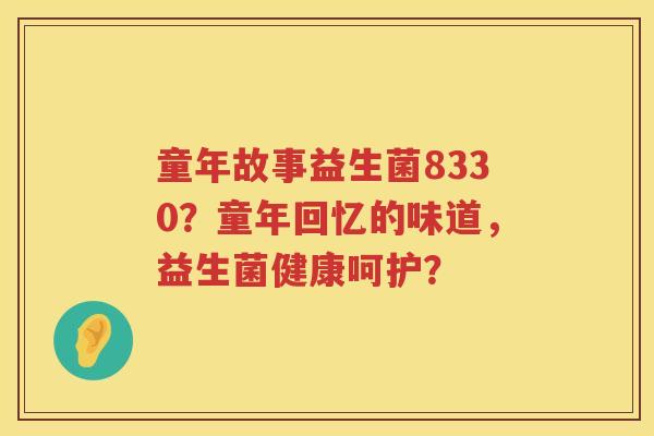 童年故事益生菌8330？童年回忆的味道，益生菌健康呵护？