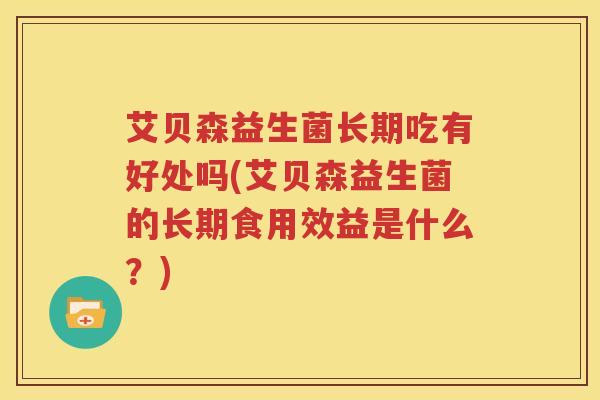 艾贝森益生菌长期吃有好处吗(艾贝森益生菌的长期食用效益是什么？)