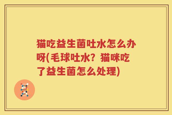 猫吃益生菌吐水怎么办呀(毛球吐水？猫咪吃了益生菌怎么处理)