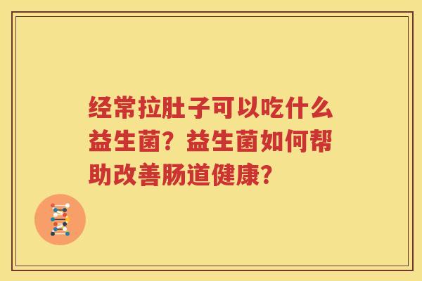 经常拉肚子可以吃什么益生菌？益生菌如何帮助改善肠道健康？