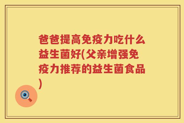 爸爸提高免疫力吃什么益生菌好(父亲增强免疫力推荐的益生菌食品)