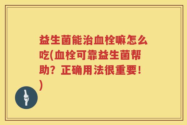 益生菌能治血栓嘛怎么吃(血栓可靠益生菌帮助？正确用法很重要！)
