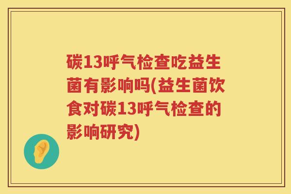 碳13呼气检查吃益生菌有影响吗(益生菌饮食对碳13呼气检查的影响研究)