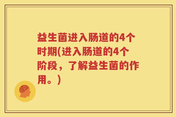 益生菌进入肠道的4个时期(进入肠道的4个阶段，了解益生菌的作用。)