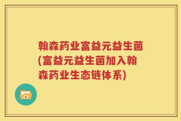 翰森药业富益元益生菌(富益元益生菌加入翰森药业生态链体系)
