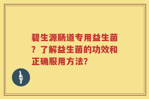 碧生源肠道专用益生菌？了解益生菌的功效和正确服用方法？