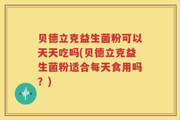 贝德立克益生菌粉可以天天吃吗(贝德立克益生菌粉适合每天食用吗？)