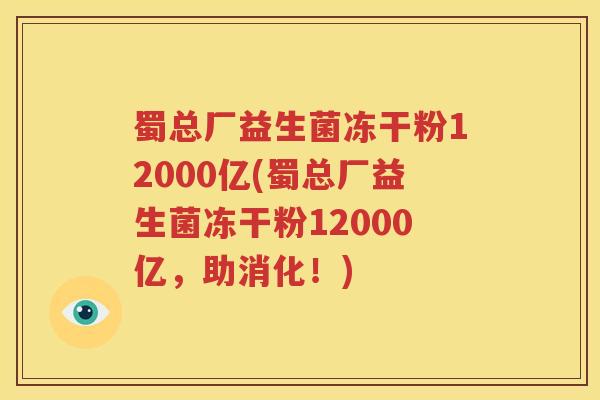蜀总厂益生菌冻干粉12000亿(蜀总厂益生菌冻干粉12000亿，助消化！)