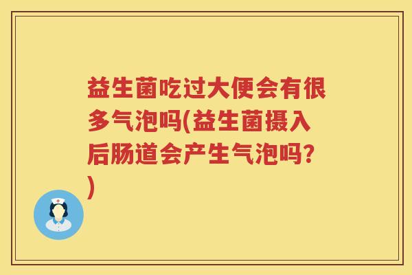 益生菌吃过大便会有很多气泡吗(益生菌摄入后肠道会产生气泡吗？)