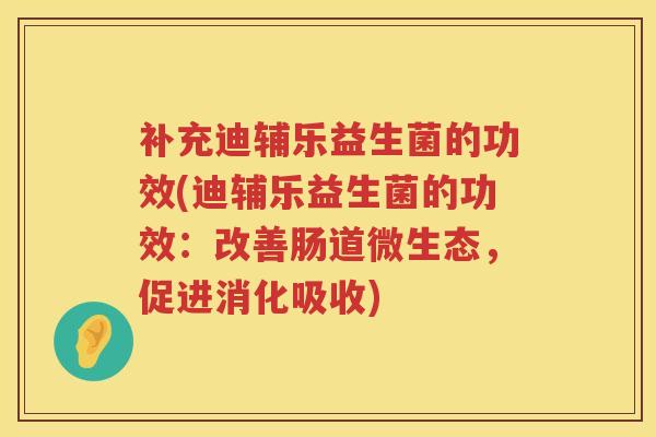 补充迪辅乐益生菌的功效(迪辅乐益生菌的功效：改善肠道微生态，促进消化吸收)